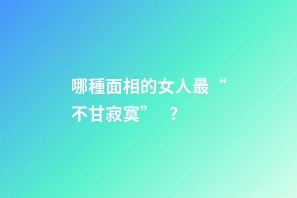 哪種面相的女人最“不甘寂寞”？